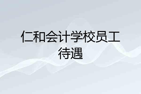 仁和会计学校员工待遇