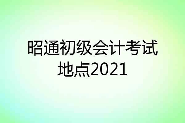 昭通初级会计考试地点2021