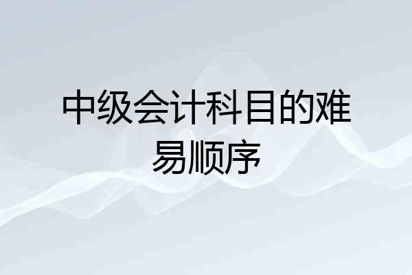中级会计科目的难易顺序