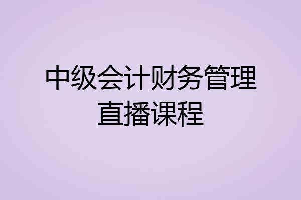 中级会计财务管理直播课程