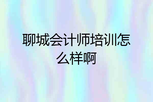 聊城会计师培训怎么样啊