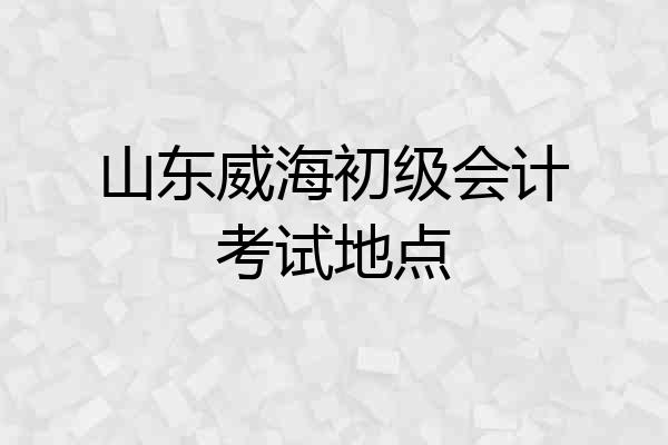 山东威海初级会计考试地点