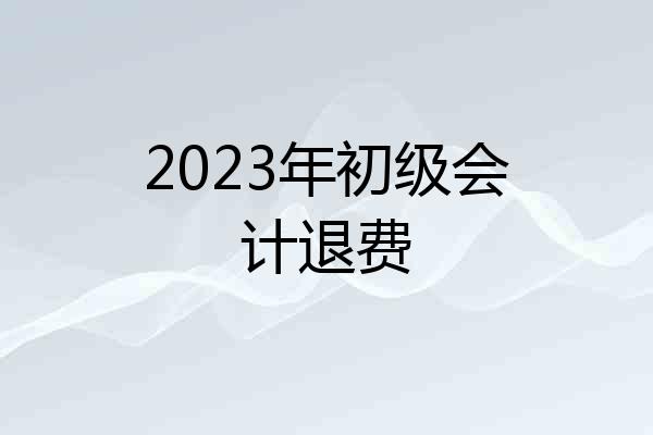 2023年初级会计退费