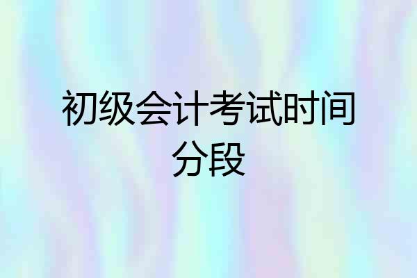 初级会计考试时间分段