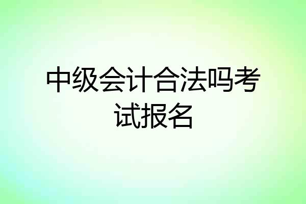 中级会计合法吗考试报名
