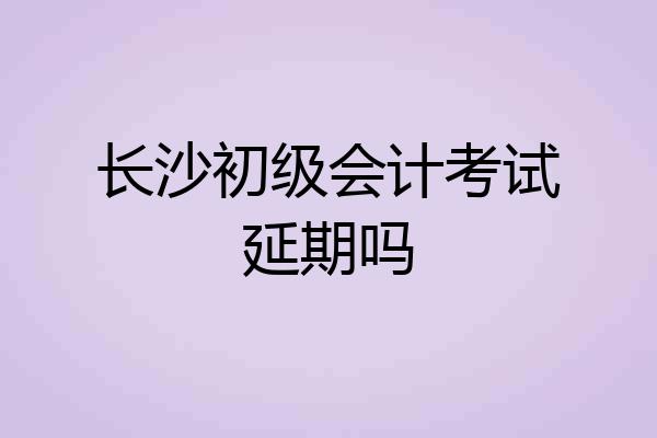 长沙初级会计考试延期吗