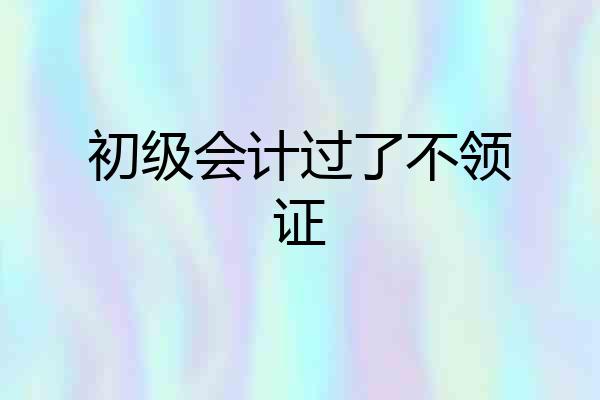 初级会计过了不领证