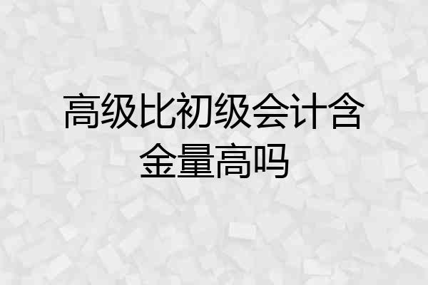 高级比初级会计含金量高吗
