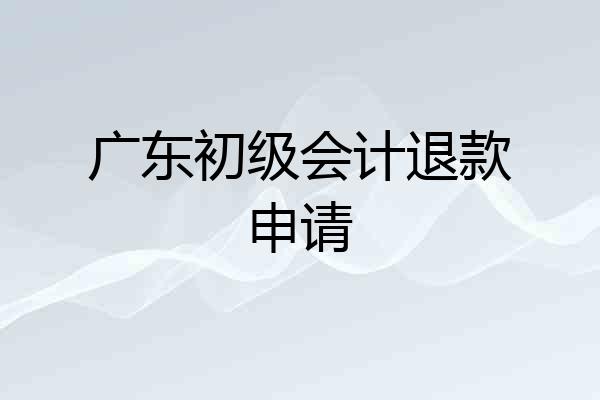 广东初级会计退款申请