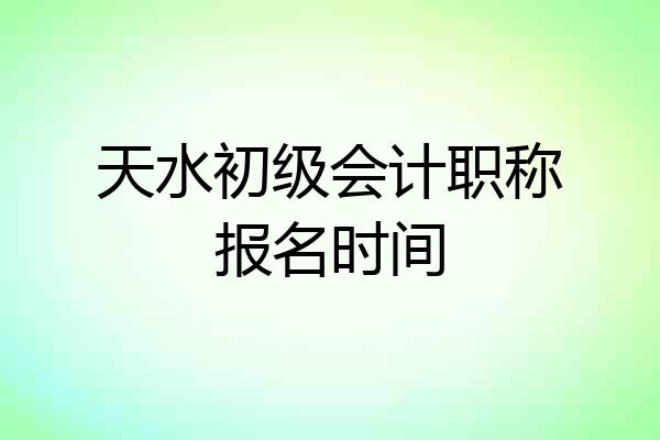 天水初级会计职称报名时间