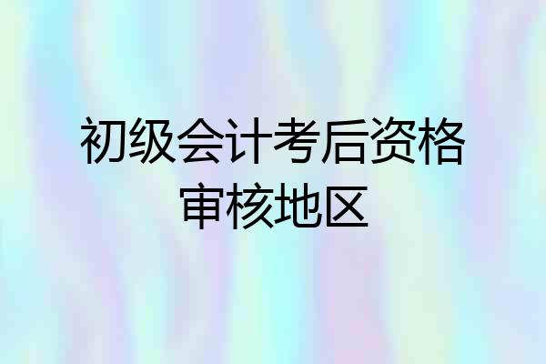 初级会计考后资格审核地区