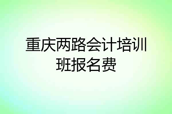 重庆两路会计培训班报名费