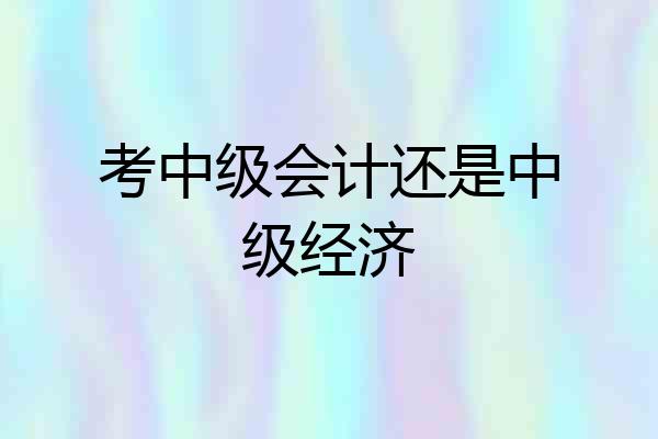 考中级会计还是中级经济