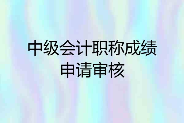 中级会计职称成绩申请审核