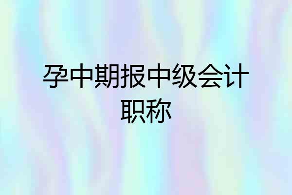 孕中期报中级会计职称