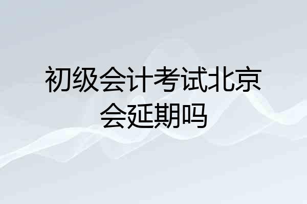 初级会计考试北京会延期吗