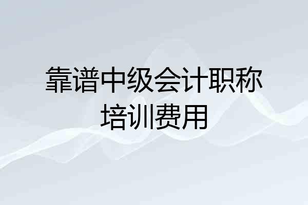 靠谱中级会计职称培训费用
