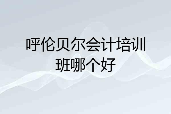 呼伦贝尔会计培训班哪个好