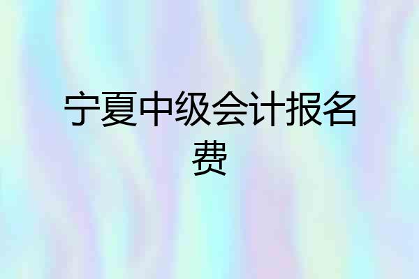 宁夏中级会计报名费