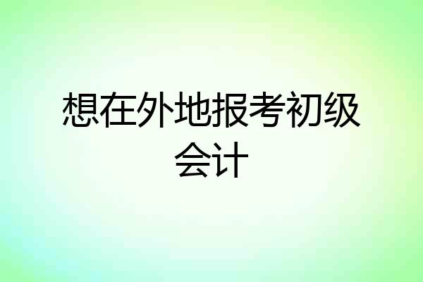 想在外地报考初级会计