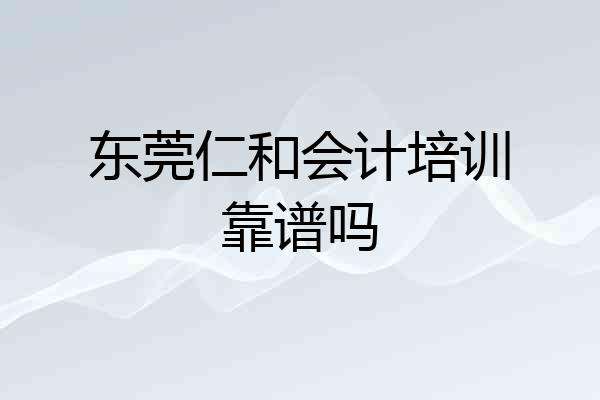 东莞仁和会计培训靠谱吗