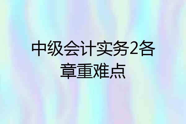 中级会计实务2各章重难点