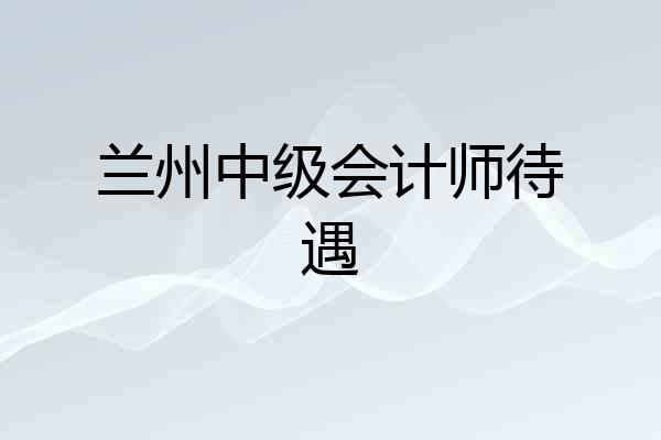 兰州中级会计师待遇