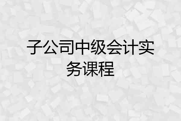 子公司中级会计实务课程