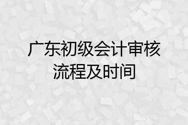 广东初级会计审核流程及时间