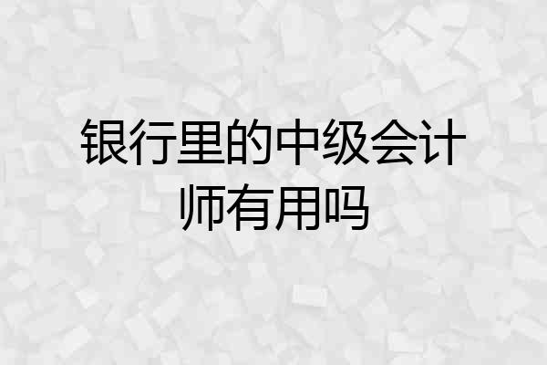 银行里的中级会计师有用吗