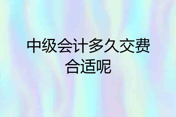 中级会计多久交费合适呢