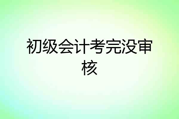 初级会计考完没审核