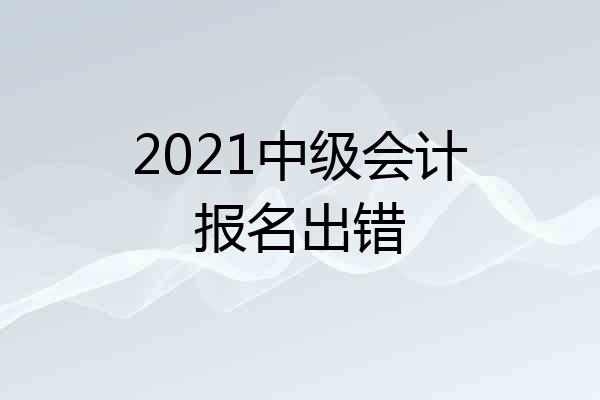2021中级会计报名出错