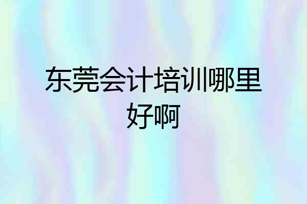 东莞会计培训哪里好啊