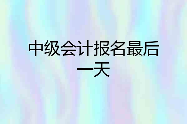 中级会计报名最后一天