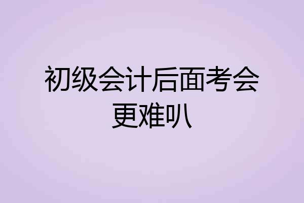 初级会计后面考会更难叭