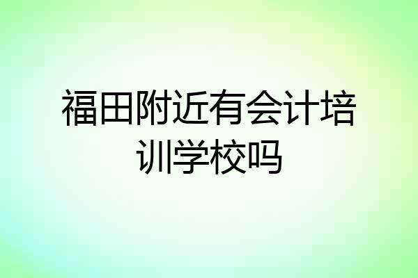 福田附近有会计培训学校吗