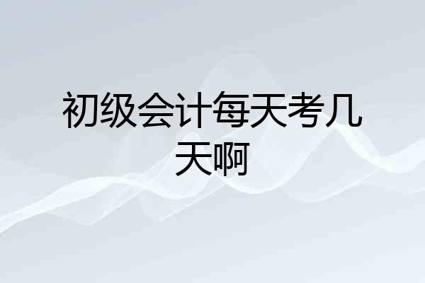 初级会计每天考几天啊