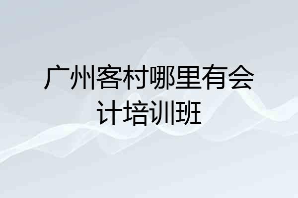 广州客村哪里有会计培训班