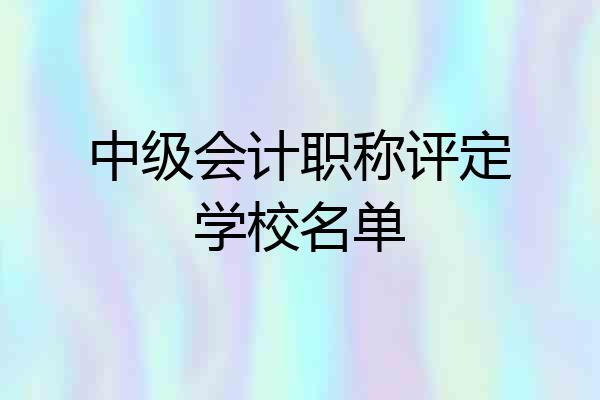 中级会计职称评定学校名单