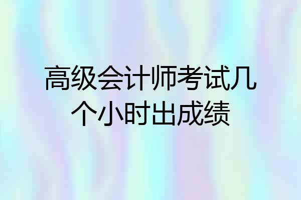 高级会计师考试几个小时出成绩