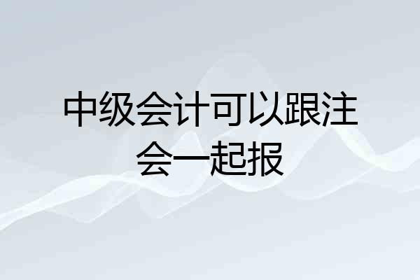 中级会计可以跟注会一起报