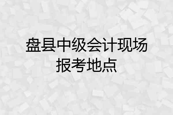 盘县中级会计现场报考地点