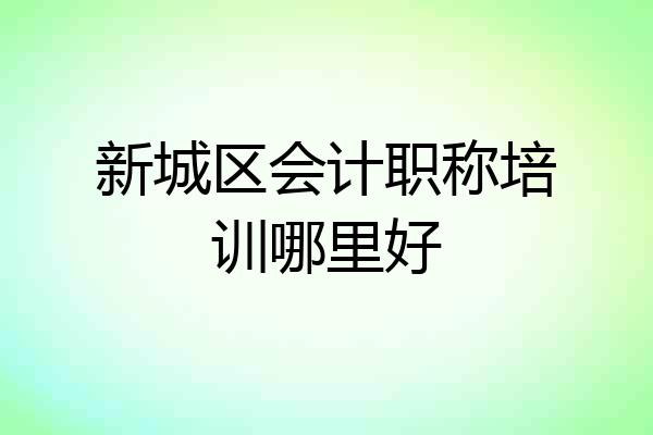 新城区会计职称培训哪里好