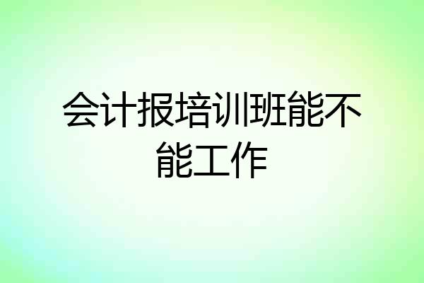会计报培训班能不能工作