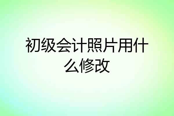 初级会计照片用什么修改