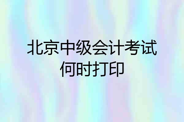 北京中级会计考试何时打印