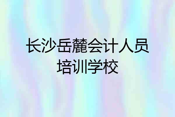 长沙岳麓会计人员培训学校