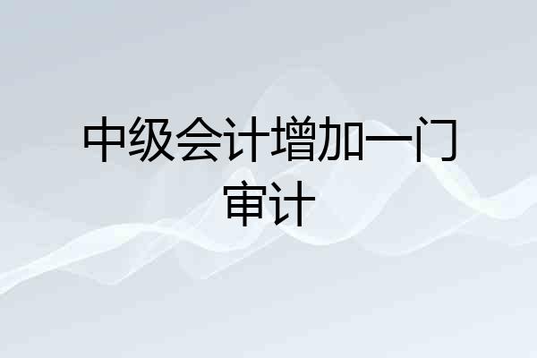 中级会计增加一门审计