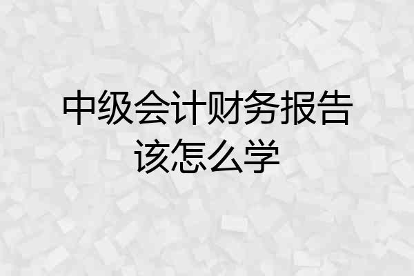 中级会计财务报告该怎么学
